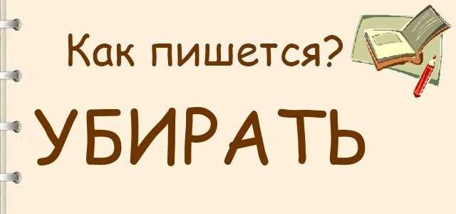 Как правильно пишется уберешь или убирешь: правила написания