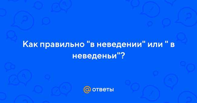 Как правильно в неведении: в неведеньи или в неведение? Грамотное использование глагольных форм в русском языке