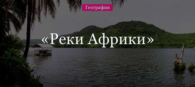 Какая река Африки является самой полноводной? Рейтинг самых великих рек Африки.