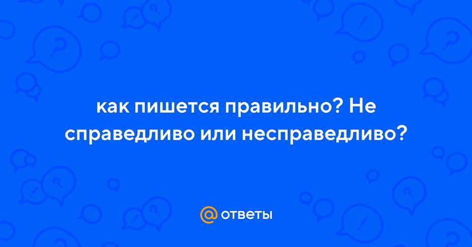 Несправедливый или не справедливый: как правильно писать — слитно или раздельно?